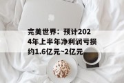 完美世界:预计2024年上半年净利润亏损约1.6亿元~2亿元 完美世界:预计2024年上半年净利润亏损约1.6亿元~2亿元