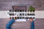 在公司内做什么小生意赚钱?,关于公司内的小生意赚取利润的方法 在公司内做什么小生意赚钱?,关于公司内的小生意赚取利润的方法