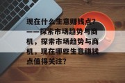 现在什么生意赚钱点?——探索市场趋势与商机,探索市场趋势与商机,现在哪些生意赚钱点值得关注? 现在什么生意赚钱点?——探索市场趋势与商机,探索市场趋势与商机,现在哪些生意赚钱点值得关注?