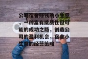 公司宿舍赚钱的小生意,一种富有挑战性但可能的成功之路,创造公司的盈利机会,宿舍小生意的经营策略 公司宿舍赚钱的小生意,一种富有挑战性但可能的成功之路,创造公司的盈利机会,宿舍小生意的经营策略