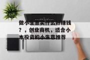 做小生意卖什么好赚钱?,创业商机,适合小本投资的小生意推荐 做小生意卖什么好赚钱?,创业商机,适合小本投资的小生意推荐