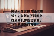 网络小生意应该如何赚钱?,如何在互联网上找到商机并成功创业,小生意赚钱的方法 网络小生意应该如何赚钱?,如何在互联网上找到商机并成功创业,小生意赚钱的方法
