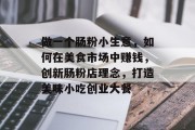 做一个肠粉小生意,如何在美食市场中赚钱,创新肠粉店理念,打造美味小吃创业大餐 做一个肠粉小生意,如何在美食市场中赚钱,创新肠粉店理念,打造美味小吃创业大餐