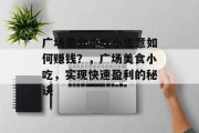 广场美食小吃小生意如何赚钱?,广场美食小吃,实现快速盈利的秘诀 广场美食小吃小生意如何赚钱?,广场美食小吃,实现快速盈利的秘诀