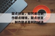 甜点创业,如何通过制作甜点赚钱,甜点创业,制作甜点盈利的秘诀