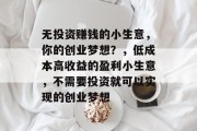 无投资赚钱的小生意，你的创业梦想？，低成本高收益的盈利小生意，不需要投资就可以实现的创业梦想