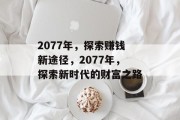 2077年,探索赚钱新途径,2077年,探索新时代的财富之路 2077年,探索赚钱新途径,2077年,探索新时代的财富之路