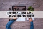 配音艺术，如何通过配音赚钱？，配音艺术，揭秘如何通过配音赚钱的途径