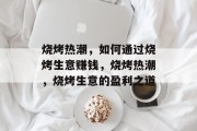 烧烤热潮，如何通过烧烤生意赚钱，烧烤热潮，烧烤生意的盈利之道