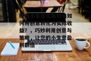 赚钱小生意文案短句如何将创意转化为实际收益?,巧妙利用创意与策略,让您的小生意盈利翻倍 赚钱小生意文案短句如何将创意转化为实际收益?,巧妙利用创意与策略,让您的小生意盈利翻倍