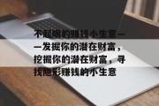不起眼的赚钱小生意——发掘你的潜在财富,挖掘你的潜在财富,寻找隐形赚钱的小生意 不起眼的赚钱小生意——发掘你的潜在财富,挖掘你的潜在财富,寻找隐形赚钱的小生意