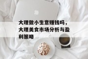 大理做小生意赚钱吗,大理美食市场分析与盈利策略 大理做小生意赚钱吗,大理美食市场分析与盈利策略