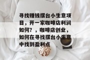 寻找赚钱摆台小生意项目,开一家咖啡店利润如何?,咖啡店创业,如何在寻找摆台小生意中找到盈利点 寻找赚钱摆台小生意项目,开一家咖啡店利润如何?,咖啡店创业,如何在寻找摆台小生意中找到盈利点