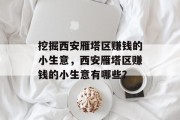 挖掘西安雁塔区赚钱的小生意,西安雁塔区赚钱的小生意有哪些? 挖掘西安雁塔区赚钱的小生意,西安雁塔区赚钱的小生意有哪些?