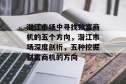 潜江市场中寻找致富商机的五个方向,潜江市场深度剖析,五种挖掘财富商机的方向 潜江市场中寻找致富商机的五个方向,潜江市场深度剖析,五种挖掘财富商机的方向