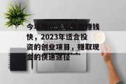 今年做什么小生意赚钱快,2023年适合投资的创业项目,赚取现金的快速途径 今年做什么小生意赚钱快,2023年适合投资的创业项目,赚取现金的快速途径