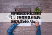 如何做蔬菜小生意赚钱?,5种简单又有效的蔬菜生意创业方法