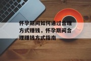怀孕期间如何通过合理方式赚钱,怀孕期间合理赚钱方式指南