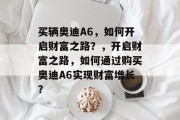 买辆奥迪A6,如何开启财富之路?,开启财富之路,如何通过购买奥迪A6实现财富增长? 买辆奥迪A6,如何开启财富之路?,开启财富之路,如何通过购买奥迪A6实现财富增长?