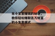 乐小生意赚钱的秘诀,教你轻松赚取百万财富的小生意模式 乐小生意赚钱的秘诀,教你轻松赚取百万财富的小生意模式