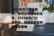 2015年热门行业解析,如何选择赚钱的生意,2015年热门行业解析,如何选择盈利的生意策略 2015年热门行业解析,如何选择赚钱的生意,2015年热门行业解析,如何选择盈利的生意策略