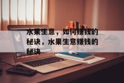 水果生意,如何赚钱的秘诀,水果生意赚钱的秘诀 水果生意,如何赚钱的秘诀,水果生意赚钱的秘诀