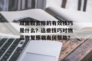 双面胶去除的有效技巧是什么?这些技巧对物品恢复原貌有何帮助? 双面胶去除的有效技巧是什么?这些技巧对物品恢复原貌有何帮助?