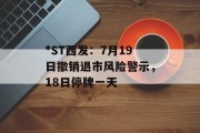 *ST西发:7月19日撤销退市风险警示,18日停牌一天 *ST西发:7月19日撤销退市风险警示,18日停牌一天