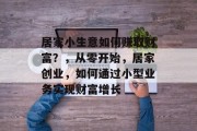 居家小生意如何赚取财富?,从零开始,居家创业,如何通过小型业务实现财富增长 居家小生意如何赚取财富?,从零开始,居家创业,如何通过小型业务实现财富增长