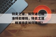 特卖之道,如何通过精准特卖赚钱,特卖之道,精准特卖如何赚钱?