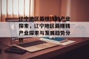 辽宁地区最赚钱的产业探索,辽宁地区最赚钱产业探索与发展趋势分析 辽宁地区最赚钱的产业探索,辽宁地区最赚钱产业探索与发展趋势分析