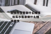 街头小生意做什么赚钱_街头小生意做什么赚钱最快 街头小生意做什么赚钱_街头小生意做什么赚钱最快