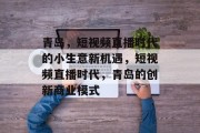 青岛,短视频直播时代的小生意新机遇,短视频直播时代,青岛的创新商业模式 青岛,短视频直播时代的小生意新机遇,短视频直播时代,青岛的创新商业模式