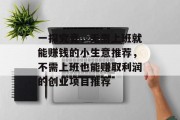 一探究竟,无需上班就能赚钱的小生意推荐,不需上班也能赚取利润的创业项目推荐