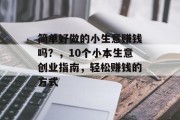 简单好做的小生意赚钱吗?,10个小本生意创业指南,轻松赚钱的方式 简单好做的小生意赚钱吗?,10个小本生意创业指南,轻松赚钱的方式
