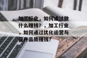加工行业，如何通过做什么赚钱？，加工行业，如何通过优化运营与提升品质赚钱？