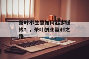 茶叶小生意如何起步赚钱?,茶叶创业盈利之路 茶叶小生意如何起步赚钱?,茶叶创业盈利之路