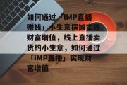 如何通过「IMP直播赚钱」小生意摆摊实现财富增值,线上直播卖货的小生意,如何通过「IMP直播」实现财富增值 如何通过「IMP直播赚钱」小生意摆摊实现财富增值,线上直播卖货的小生意,如何通过「IMP直播」实现财富增值