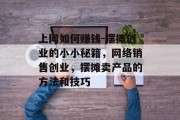 上网如何赚钱-摆摊创业的小小秘籍，网络销售创业，摆摊卖产品的方法和技巧