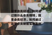 探索会员经济,如何通过做什么会员赚钱,探索会员经济,如何通过运营会员制度实现盈利
