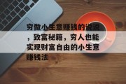 穷做小生意赚钱的说说,致富秘籍,穷人也能实现财富自由的小生意赚钱法 穷做小生意赚钱的说说,致富秘籍,穷人也能实现财富自由的小生意赚钱法