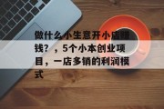 做什么小生意开小店赚钱?,5个小本创业项目,一店多销的利润模式 做什么小生意开小店赚钱?,5个小本创业项目,一店多销的利润模式