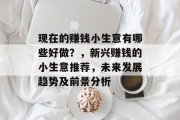 现在的赚钱小生意有哪些好做?,新兴赚钱的小生意推荐,未来发展趋势及前景分析 现在的赚钱小生意有哪些好做?,新兴赚钱的小生意推荐,未来发展趋势及前景分析