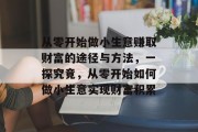 从零开始做小生意赚取财富的途径与方法,一探究竟,从零开始如何做小生意实现财富积累 从零开始做小生意赚取财富的途径与方法,一探究竟,从零开始如何做小生意实现财富积累