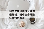 初中生如何通过合理途径赚钱,初中生合理途径赚钱的方法 初中生如何通过合理途径赚钱,初中生合理途径赚钱的方法