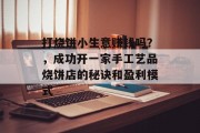 打烧饼小生意赚钱吗?,成功开一家手工艺品烧饼店的秘诀和盈利模式