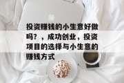 投资赚钱的小生意好做吗?,成功创业,投资项目的选择与小生意的赚钱方式 投资赚钱的小生意好做吗?,成功创业,投资项目的选择与小生意的赚钱方式