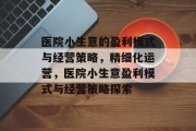 医院小生意的盈利模式与经营策略,精细化运营,医院小生意盈利模式与经营策略探索 医院小生意的盈利模式与经营策略,精细化运营,医院小生意盈利模式与经营策略探索