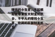 赚钱的小生意,不起眼却能带来巨大财富的机会,不平凡的赚钱小生意,隐藏的巨额财富机会 赚钱的小生意,不起眼却能带来巨大财富的机会,不平凡的赚钱小生意,隐藏的巨额财富机会
