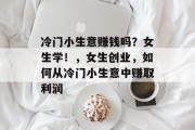 冷门小生意赚钱吗？女生学！，女生创业，如何从冷门小生意中赚取利润